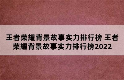 王者荣耀背景故事实力排行榜 王者荣耀背景故事实力排行榜2022